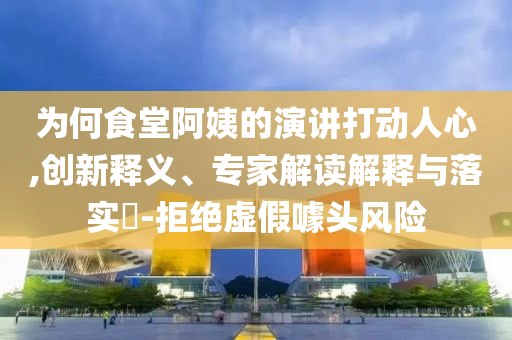 為何食堂阿姨的演講打動(dòng)人心,創(chuàng)新釋義、專家解讀解釋與落實(shí)?-拒絕虛假噱頭風(fēng)險(xiǎn)