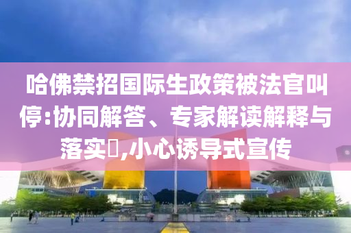 哈佛禁招國際生政策被法官叫停:協(xié)同解答、專家解讀解釋與落實?,小心誘導(dǎo)式宣傳