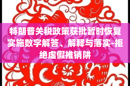 特朗普關(guān)稅政策獲批暫時恢復(fù)實施數(shù)字解答、解釋與落實-拒絕虛假推銷阱