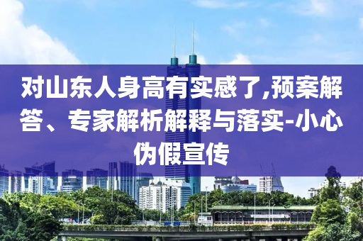 對山東人身高有實感了,預(yù)案解答、專家解析解釋與落實-小心偽假宣傳