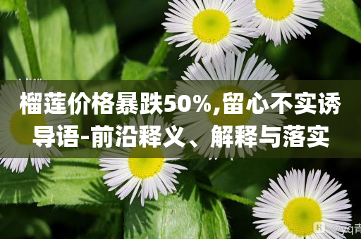 榴蓮價格暴跌50%,留心不實誘導語-前沿釋義、解釋與落實