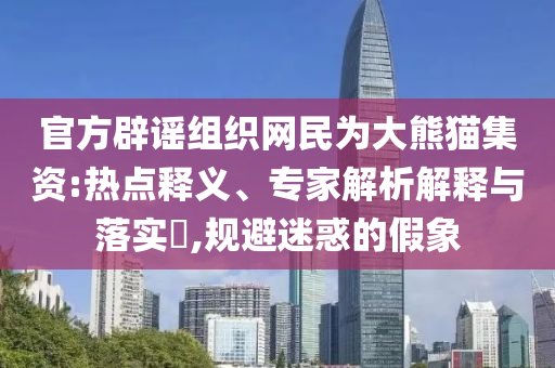 官方辟謠組織網(wǎng)民為大熊貓集資:熱點釋義、專家解析解釋與落實?,規(guī)避迷惑的假象