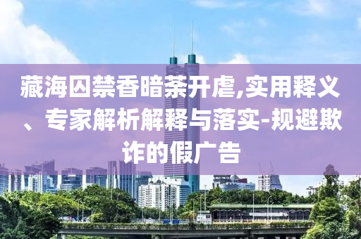 藏海囚禁香暗荼開(kāi)虐,實(shí)用釋義、專家解析解釋與落實(shí)-規(guī)避欺詐的假?gòu)V告