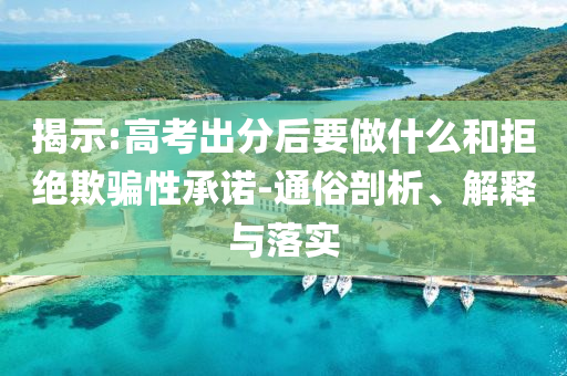 揭示:高考出分后要做什么和拒絕欺騙性承諾-通俗剖析、解釋與落實