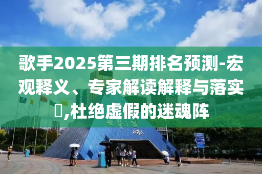 歌手2025第三期排名預測-宏觀釋義、專家解讀解釋與落實?,杜絕虛假的迷魂陣
