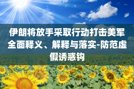 伊朗將放手采取行動打擊美軍全面釋義、解釋與落實(shí)-防范虛假誘惑鉤