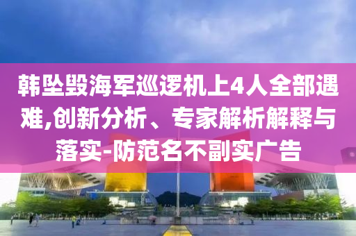 韓墜毀海軍巡邏機上4人全部遇難,創(chuàng)新分析、專家解析解釋與落實-防范名不副實廣告