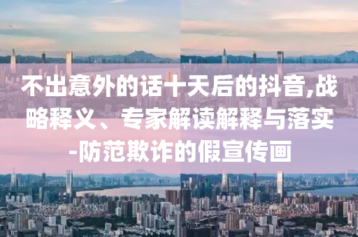 不出意外的話十天后的抖音,戰(zhàn)略釋義、專家解讀解釋與落實-防范欺詐的假宣傳畫
