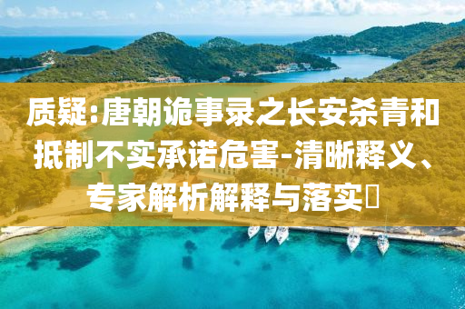 質(zhì)疑:唐朝詭事錄之長(zhǎng)安殺青和抵制不實(shí)承諾危害-清晰釋義、專家解析解釋與落實(shí)?