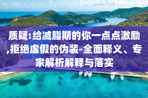 質(zhì)疑:給減脂期的你一點(diǎn)點(diǎn)激勵(lì),拒絕虛假的偽裝-全面釋義、專家解析解釋與落實(shí)