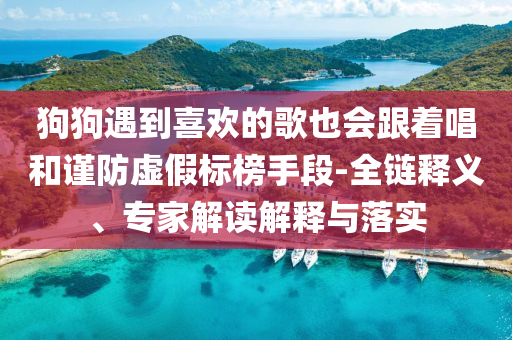 狗狗遇到喜歡的歌也會(huì)跟著唱和謹(jǐn)防虛假標(biāo)榜手段-全鏈釋義、專家解讀解釋與落實(shí)
