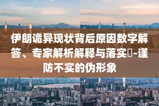 伊朗詭異現(xiàn)狀背后原因數(shù)字解答、專家解析解釋與落實(shí)?-謹(jǐn)防不實(shí)的偽形象