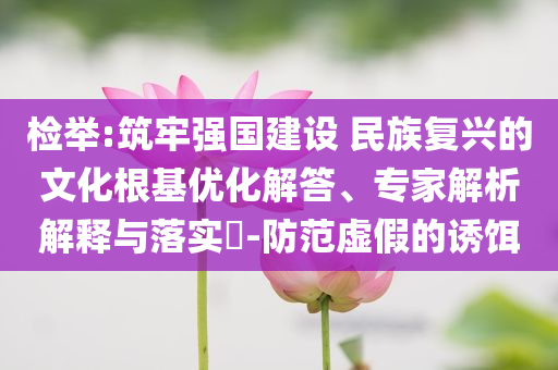 檢舉:筑牢強(qiáng)國(guó)建設(shè) 民族復(fù)興的文化根基優(yōu)化解答、專家解析解釋與落實(shí)?-防范虛假的誘餌