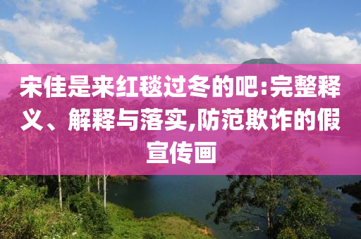 宋佳是來(lái)紅毯過(guò)冬的吧:完整釋義、解釋與落實(shí),防范欺詐的假宣傳畫(huà)