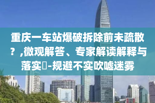 重慶一車(chē)站爆破拆除前未疏散？,微觀解答、專家解讀解釋與落實(shí)?-規(guī)避不實(shí)吹噓迷霧
