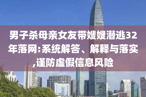 男子殺母親女友帶嫂嫂潛逃32年落網(wǎng):系統(tǒng)解答、解釋與落實(shí),謹(jǐn)防虛假信息風(fēng)險(xiǎn)