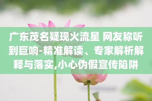 廣東茂名疑現(xiàn)火流星 網(wǎng)友稱聽到巨響-精準(zhǔn)解讀、專家解析解釋與落實,小心偽假宣傳陷阱