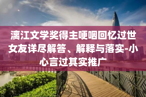 漓江文學(xué)獎(jiǎng)得主哽咽回憶過(guò)世女友詳盡解答、解釋與落實(shí)-小心言過(guò)其實(shí)推廣