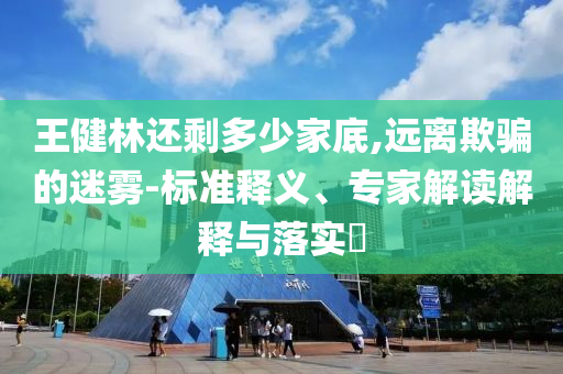 王健林還剩多少家底,遠離欺騙的迷霧-標準釋義、專家解讀解釋與落實?