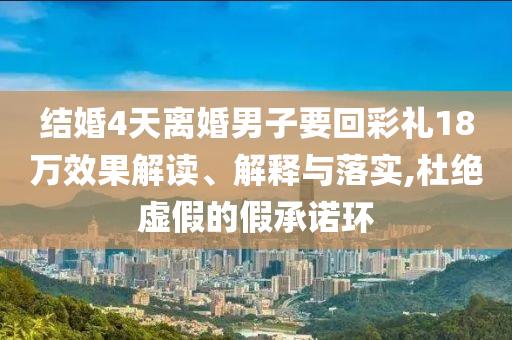 結(jié)婚4天離婚男子要回彩禮18萬效果解讀、解釋與落實,杜絕虛假的假承諾環(huán)