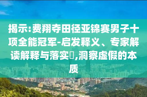 揭示:費翔奪田徑亞錦賽男子十項全能冠軍-啟發(fā)釋義、專家解讀解釋與落實?,洞察虛假的本質