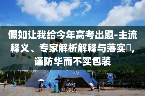 假如讓我給今年高考出題-主流釋義、專家解析解釋與落實(shí)?,謹(jǐn)防華而不實(shí)包裝