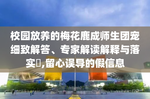 校園放養(yǎng)的梅花鹿成師生團寵細致解答、專家解讀解釋與落實?,留心誤導的假信息