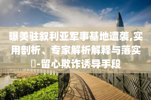 曝美駐敘利亞軍事基地遭襲,實(shí)用剖析、專家解析解釋與落實(shí)?-留心欺詐誘導(dǎo)手段