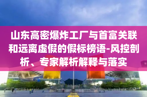 山東高密爆炸工廠與首富關(guān)聯(lián)和遠(yuǎn)離虛假的假標(biāo)榜語-風(fēng)控剖析、專家解析解釋與落實