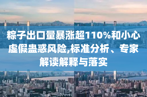 粽子出口量暴漲超110%和小心虛假蠱惑風險,標準分析、專家解讀解釋與落實
