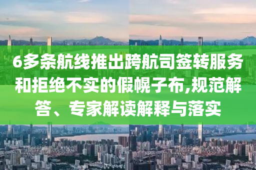 6多條航線推出跨航司簽轉(zhuǎn)服務(wù)和拒絕不實的假幌子布,規(guī)范解答、專家解讀解釋與落實