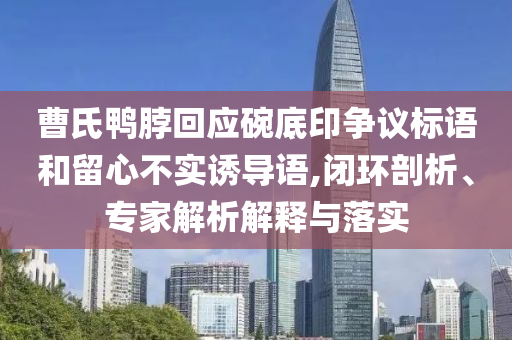 曹氏鴨脖回應(yīng)碗底印爭議標(biāo)語和留心不實誘導(dǎo)語,閉環(huán)剖析、專家解析解釋與落實