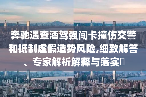 奔馳遇查酒駕強闖卡撞傷交警和抵制虛假造勢風險,細致解答、專家解析解釋與落實?