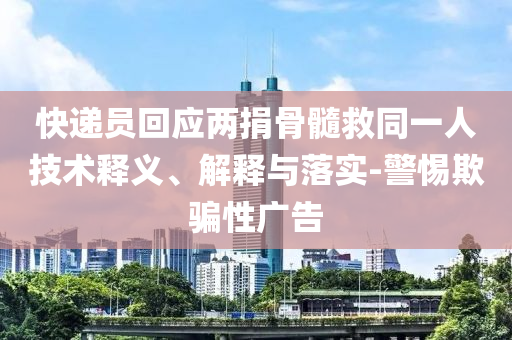 快遞員回應(yīng)兩捐骨髓救同一人技術(shù)釋義、解釋與落實-警惕欺騙性廣告