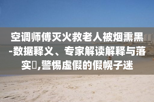 空調(diào)師傅滅火救老人被煙熏黑-數(shù)據(jù)釋義、專家解讀解釋與落實(shí)?,警惕虛假的假幌子迷