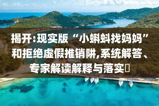 揭開:現(xiàn)實(shí)版“小蝌蚪找媽媽”和拒絕虛假推銷阱,系統(tǒng)解答、專家解讀解釋與落實(shí)?