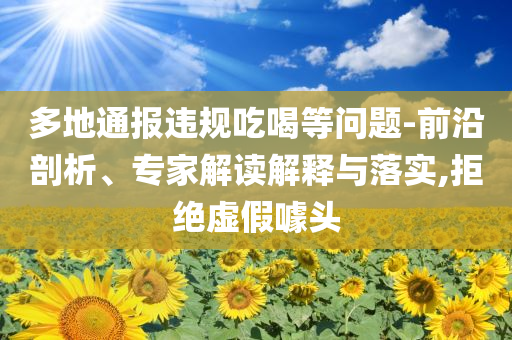 多地通報違規(guī)吃喝等問題-前沿剖析、專家解讀解釋與落實,拒絕虛假噱頭