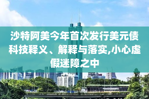 沙特阿美今年首次發(fā)行美元債科技釋義、解釋與落實(shí),小心虛假迷障之中