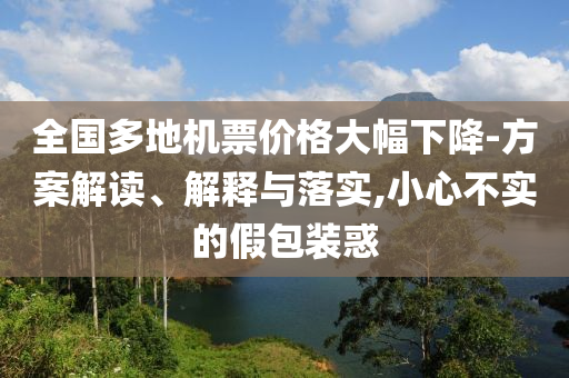全國多地機(jī)票價格大幅下降-方案解讀、解釋與落實,小心不實的假包裝惑