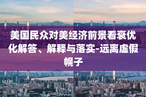 美國(guó)民眾對(duì)美經(jīng)濟(jì)前景看衰優(yōu)化解答、解釋與落實(shí)-遠(yuǎn)離虛假幌子