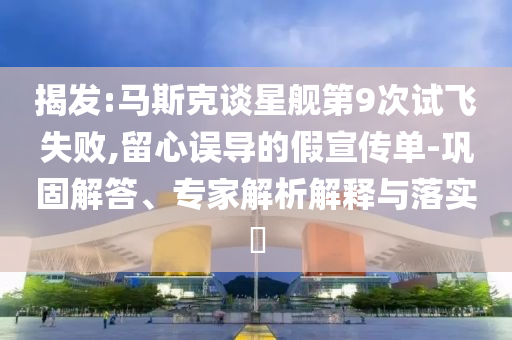 揭發(fā):馬斯克談星艦第9次試飛失敗,留心誤導(dǎo)的假宣傳單-鞏固解答、專家解析解釋與落實(shí)?