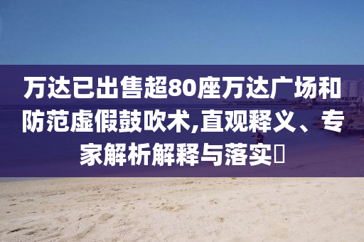 萬達(dá)已出售超80座萬達(dá)廣場(chǎng)和防范虛假鼓吹術(shù),直觀釋義、專家解析解釋與落實(shí)?
