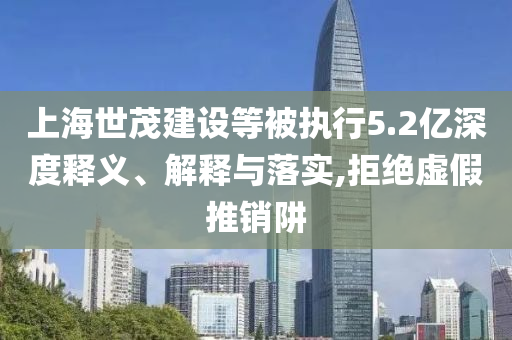 上海世茂建設(shè)等被執(zhí)行5.2億深度釋義、解釋與落實(shí),拒絕虛假推銷阱