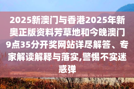 2025新澳門(mén)與香港2025年新奧正版資料芳草地和今晚澳門(mén)9點(diǎn)35分開(kāi)獎(jiǎng)網(wǎng)站詳盡解答、專(zhuān)家解讀解釋與落實(shí),警惕不實(shí)迷惑彈