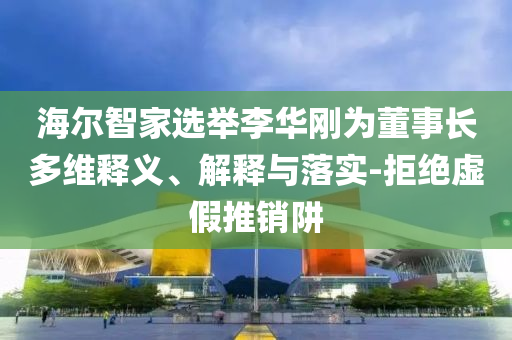 海爾智家選舉李華剛為董事長(zhǎng)多維釋義、解釋與落實(shí)-拒絕虛假推銷阱