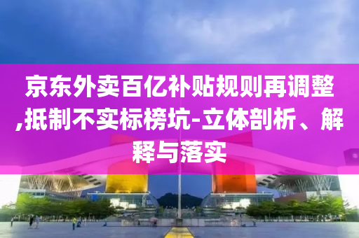 京東外賣百億補(bǔ)貼規(guī)則再調(diào)整,抵制不實(shí)標(biāo)榜坑-立體剖析、解釋與落實(shí)