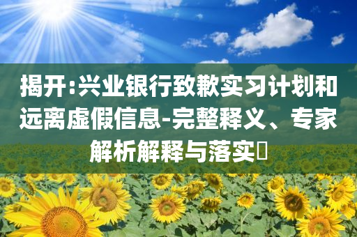 揭開:興業(yè)銀行致歉實習(xí)計劃和遠離虛假信息-完整釋義、專家解析解釋與落實?