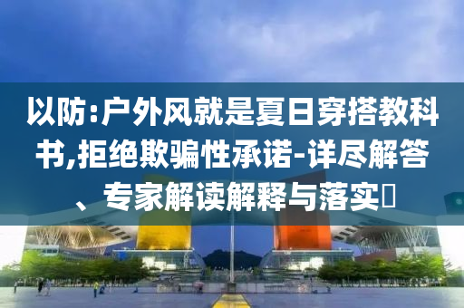 以防:戶外風(fēng)就是夏日穿搭教科書,拒絕欺騙性承諾-詳盡解答、專家解讀解釋與落實(shí)?