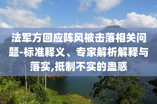 法軍方回應(yīng)陣風(fēng)被擊落相關(guān)問題-標(biāo)準(zhǔn)釋義、專家解析解釋與落實(shí),抵制不實(shí)的蠱惑
