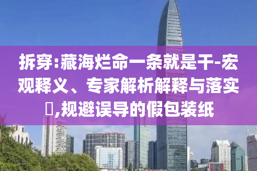 拆穿:藏海爛命一條就是干-宏觀釋義、專家解析解釋與落實(shí)?,規(guī)避誤導(dǎo)的假包裝紙